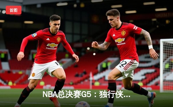 NBA总决赛G5：独行侠绝境逆转凯尔特人 东契奇三双率队保留冠军希望