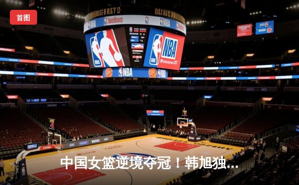 中国女篮逆境夺冠！韩旭独砍28分率队加时逆转日本