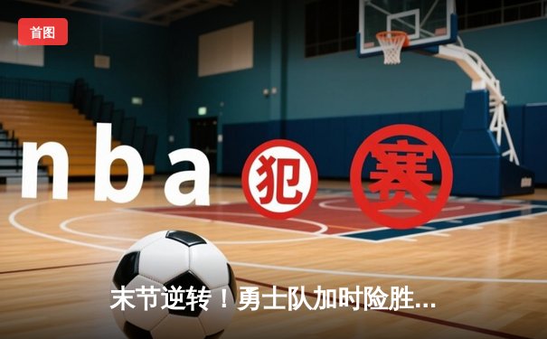 末节逆转！勇士队加时险胜凯尔特人，库里狂砍43分创赛季新高