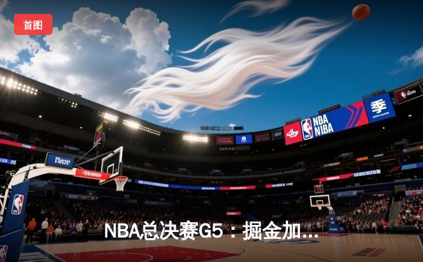 NBA总决赛G5：掘金加时险胜热火，约基奇狂砍40+三双率队夺赛点