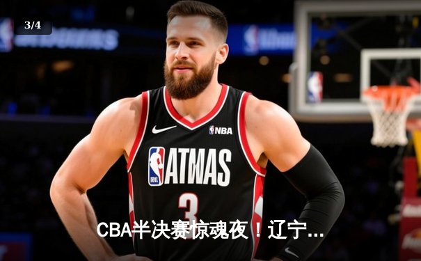 CBA半决赛惊魂夜！辽宁本钢加时逆转广东宏远，张镇麟35分创生涯新高 - 3