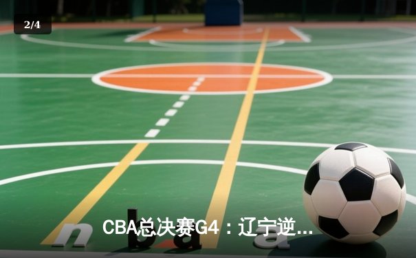 CBA总决赛G4：辽宁逆转广东夺赛点 郭艾伦关键三分定乾坤 - 2