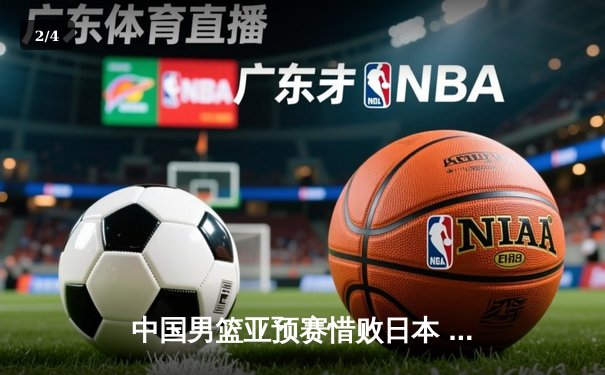 中国男篮亚预赛惜败日本 胡金秋空砍23分难救主 - 2