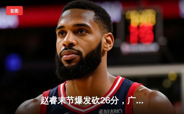 赵睿末节爆发砍26分，广东宏远逆转辽宁本钢豪取八连胜