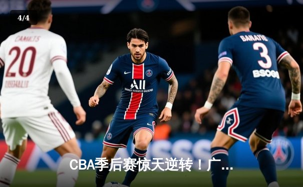 CBA季后赛惊天逆转！广东东莞大益末节狂轰45分淘汰浙江广厦 - 4