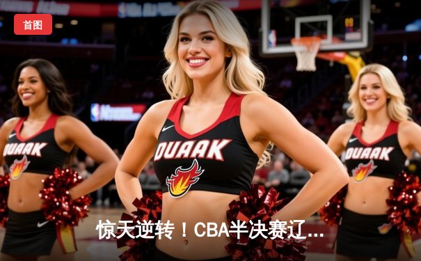 惊天逆转！CBA半决赛辽宁本钢加时险胜广东宏远，赵继伟狂砍35分创生涯新高