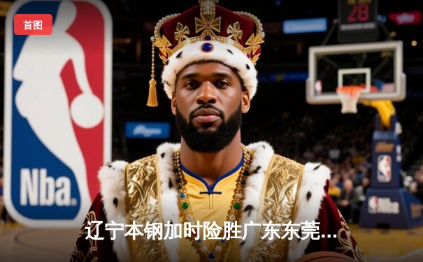 辽宁本钢加时险胜广东东莞 赵继伟35分主宰关键战役